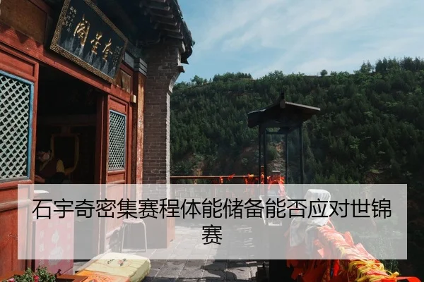 石宇奇密集赛程体能储备能否应对世锦赛