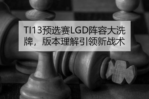 TI13预选赛LGD阵容大洗牌，版本理解引领新战术