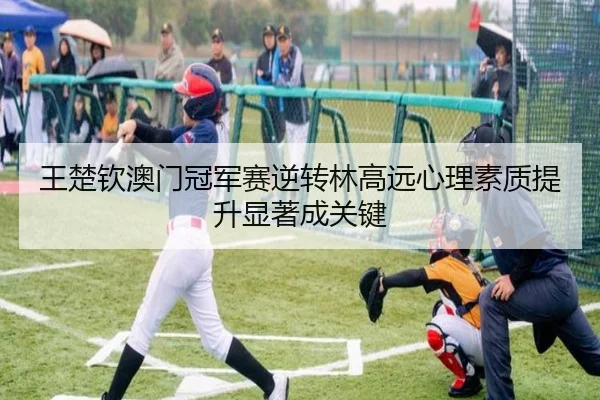 王楚钦澳门冠军赛逆转林高远心理素质提升显著成关键