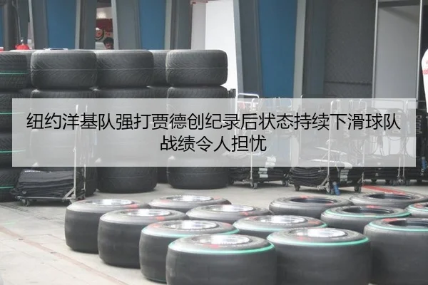 纽约洋基队强打贾德创纪录后状态持续下滑球队战绩令人担忧