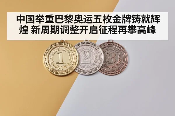 中国举重巴黎奥运五枚金牌铸就辉煌 新周期调整开启征程再攀高峰