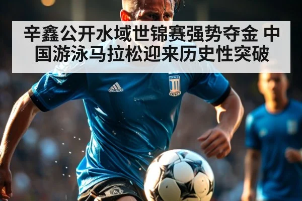 辛鑫公开水域世锦赛强势夺金 中国游泳马拉松迎来历史性突破