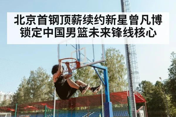 北京首钢顶薪续约新星曾凡博锁定中国男篮未来锋线核心