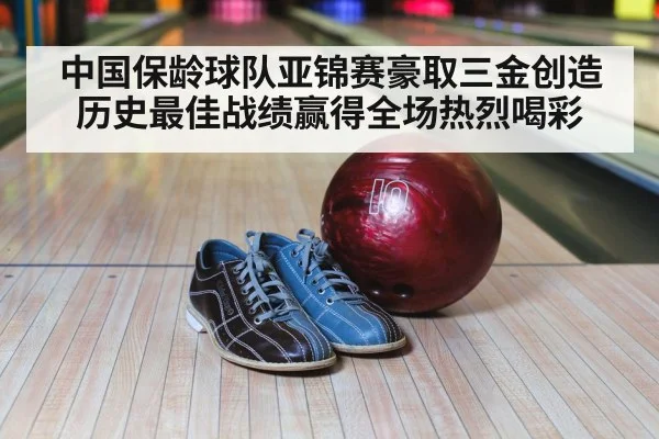 中国保龄球队亚锦赛豪取三金创造历史最佳战绩赢得全场热烈喝彩