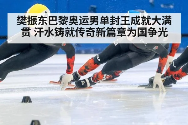 樊振东巴黎奥运男单封王成就大满贯 汗水铸就传奇新篇章为国争光