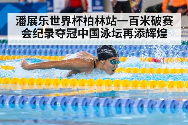 潘展乐世界杯柏林站一百米破赛会纪录夺冠中国泳坛再添辉煌