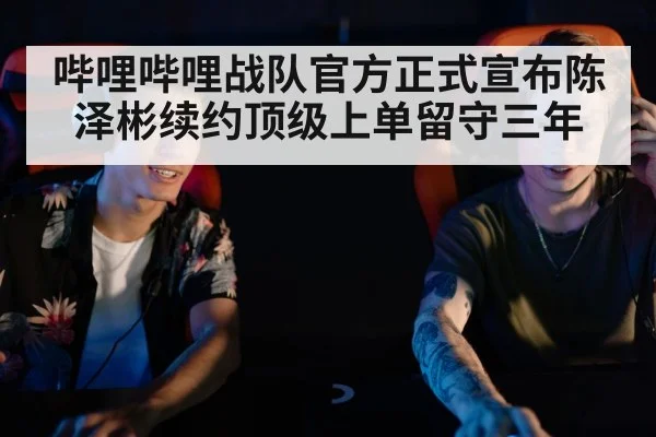 哔哩哔哩战队官方正式宣布陈泽彬续约顶级上单留守三年