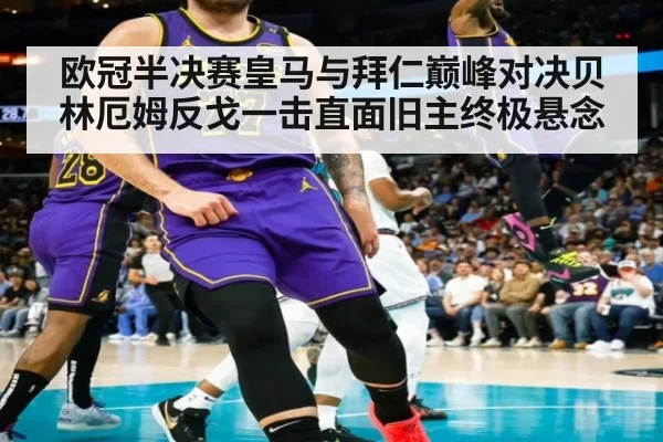 欧冠半决赛皇马与拜仁巅峰对决贝林厄姆反戈一击直面旧主终极悬念