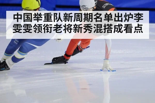 中国举重队新周期名单出炉李雯雯领衔老将新秀混搭成看点